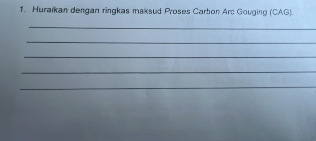 Huraikan dengan ringkas maksud Proses Carbon Arc Gouging (CAG). 
_ 
_ 
_ 
_ 
_