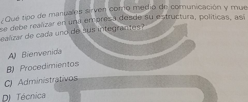 ¿Qué tipo de manuales sirven como medio de comunicación y mue
se debe realizar en una empresa desde su estructura, políticas, así
ealizar de cada uno de sus integrantes?
A) Bienvenida
B) Procedimientos
C) Administrativos
D) Técnica