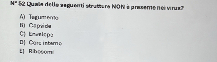 N° 52 Quale delle seguenti strutture NON è presente nei virus?
A) Tegumento
B) Capside
C) Envelope
D) Core interno
E) Ribosomi