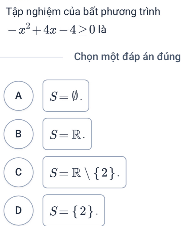 Tập nghiệm của bất phương trình
-x^2+4x-4≥ 0 là
Chọn một đáp án đúng
A S=varnothing.
B S=R.
C S=R| 2.
D S= 2.