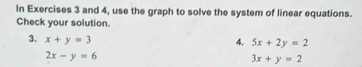 In Exercises 3 and 4, use the graph to solve the system of linear equations. 
Check your solution. 
3. x+y=3 4. 5x+2y=2
2x-y=6
3x+y=2