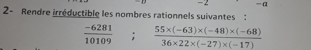 -2
-a 
2- Rendre irréductible les nombres rationnels suivantes :
 (-6281)/10109 ;  (55* (-63)* (-48)* (-68))/36* 22* (-27)* (-17) 