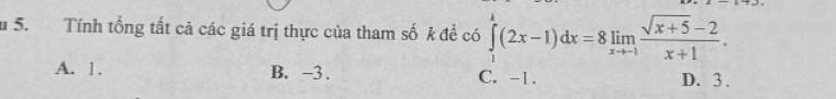 Tính tổng tất cả các giá trị thực của tham số k đề có ∈tlimits _1^(k(2x-1)dx=8limlimits _xto -1) (sqrt(x+5)-2)/x+1 .
A. 1. B. -3. C. -1. D. 3.