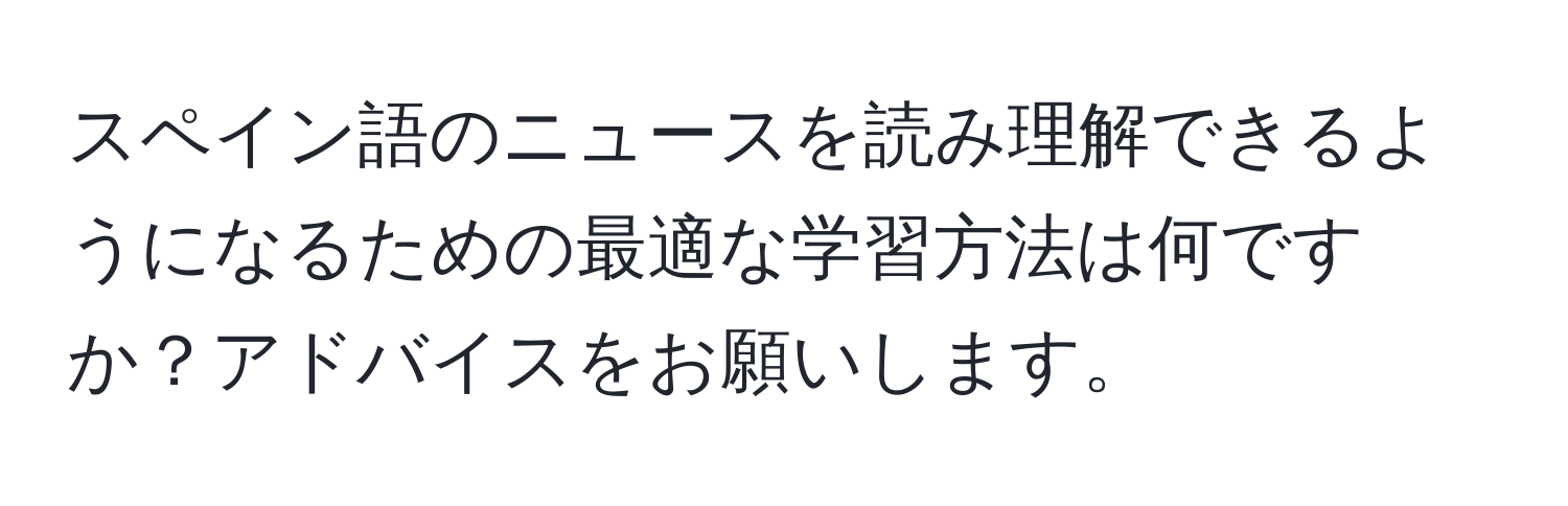 スペイン語のニュースを読み理解できるようになるための最適な学習方法は何ですか？アドバイスをお願いします。