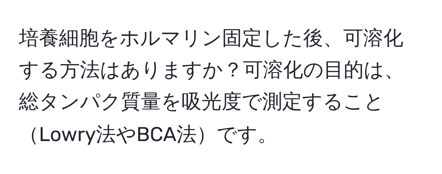 培養細胞をホルマリン固定した後、可溶化する方法はありますか？可溶化の目的は、総タンパク質量を吸光度で測定することLowry法やBCA法です。