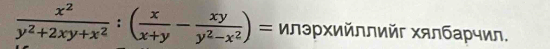  x^2/y^2+2xy+x^2 :( x/x+y - xy/y^2-x^2 )= лэрΧий∩лийг Χялбарчил.