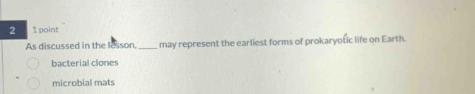 2 1 point
As discussed in the lesson. _may represent the earliest forms of prokaryotic life on Earth.
bacterial clones
microbial mats