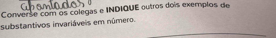 Converse com os colegas e INDIQUE outros dois exemplos de 
substantivos invariáveis em número.