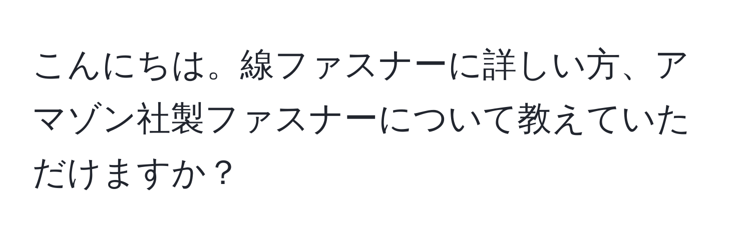 こんにちは。線ファスナーに詳しい方、アマゾン社製ファスナーについて教えていただけますか？