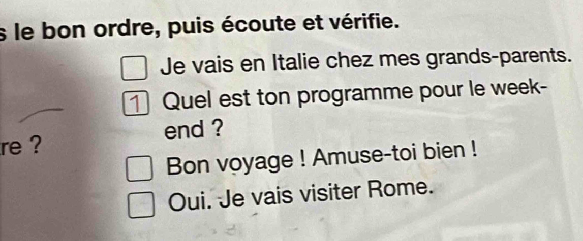 le bon ordre, puis écoute et vérifie. 
Je vais en Italie chez mes grands-parents. 
① Quel est ton programme pour le week- 
end ? 
re ? 
Bon voyage ! Amuse-toi bien ! 
Oui. Je vais visiter Rome.