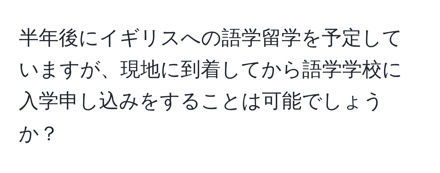 半年後にイギリスへの語学留学を予定していますが、現地に到着してから語学学校に入学申し込みをすることは可能でしょうか？