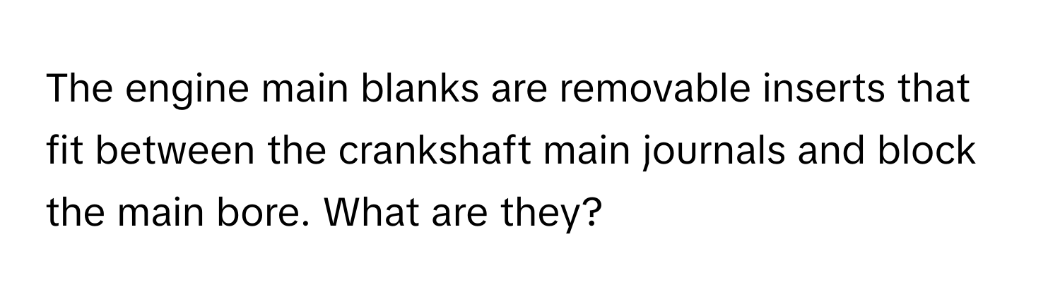 The engine main blanks are removable inserts that fit between the crankshaft main journals and block the main bore.  What are they?