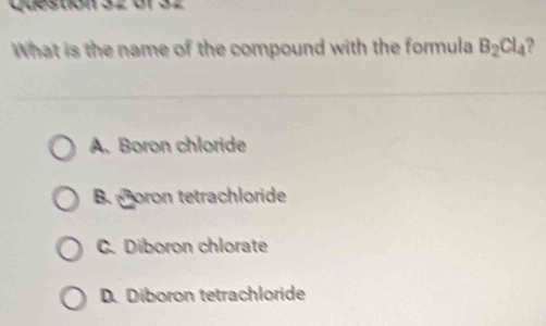 o1 32
What is the name of the compound with the formula B_2Cl_4
A. Boron chloride
B. Poron tetrachloride
C. Diboron chlorate
D. Diboron tetrachloride