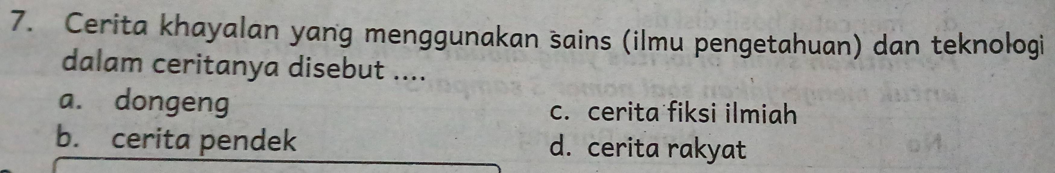 Cerita khayalan yang menggunakan sains (ilmu pengetahuan) dan teknologi
dalam ceritanya disebut ....
a. dongeng
c. cerita fiksi ilmiah
b. cerita pendek d. cerita rakyat