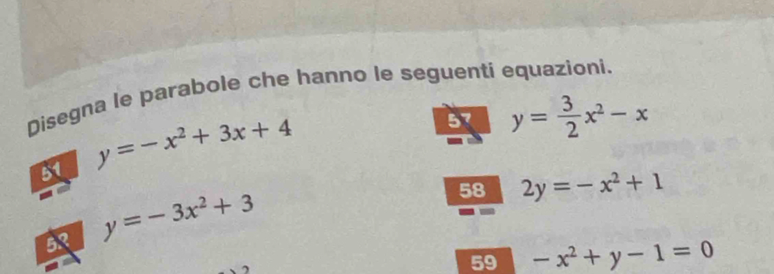 Disegna le parabole che hanno le seguenti equazioni. 
51 y=-x^2+3x+4
57 y= 3/2 x^2-x
BR y=-3x^2+3
58 2y=-x^2+1
59 -x^2+y-1=0