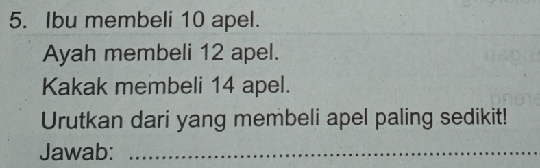 Ibu membeli 10 apel. 
Ayah membeli 12 apel. 
Kakak membeli 14 apel. 
Urutkan dari yang membeli apel paling sedikit! 
Jawab:_