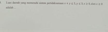 Luas daerah yang memenuhi sistem pertidaksamaan x+y≤ 5, y≤ 3, x≥ 0 ), dan x≥ 0
adalah ...