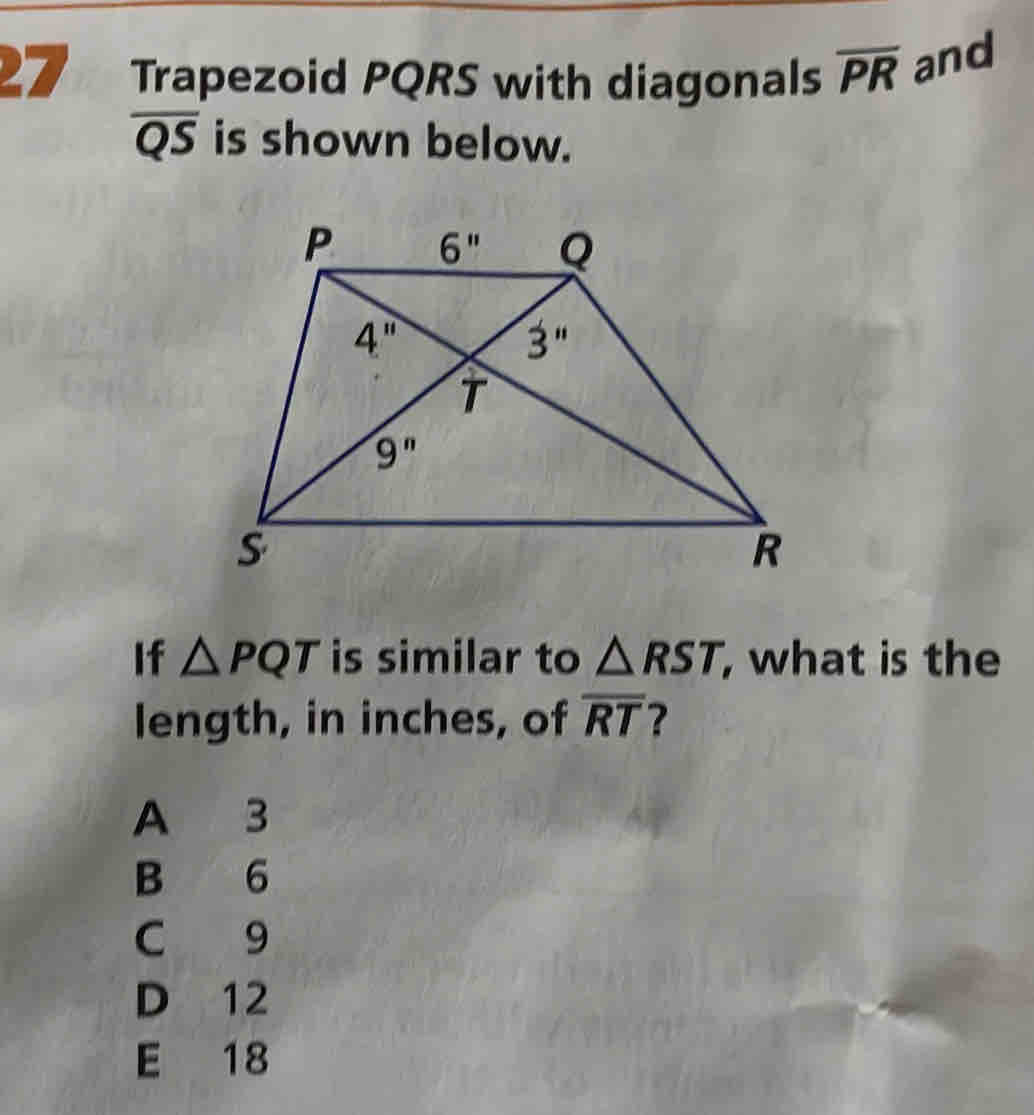 Trapezoid PQRS with diagonals overline PR and
overline QS is shown below.
If △ PQT is similar to △ RST, , what is the
length, in inches, of overline RT ?
A 3
B 6
C 9
D 12
E 18