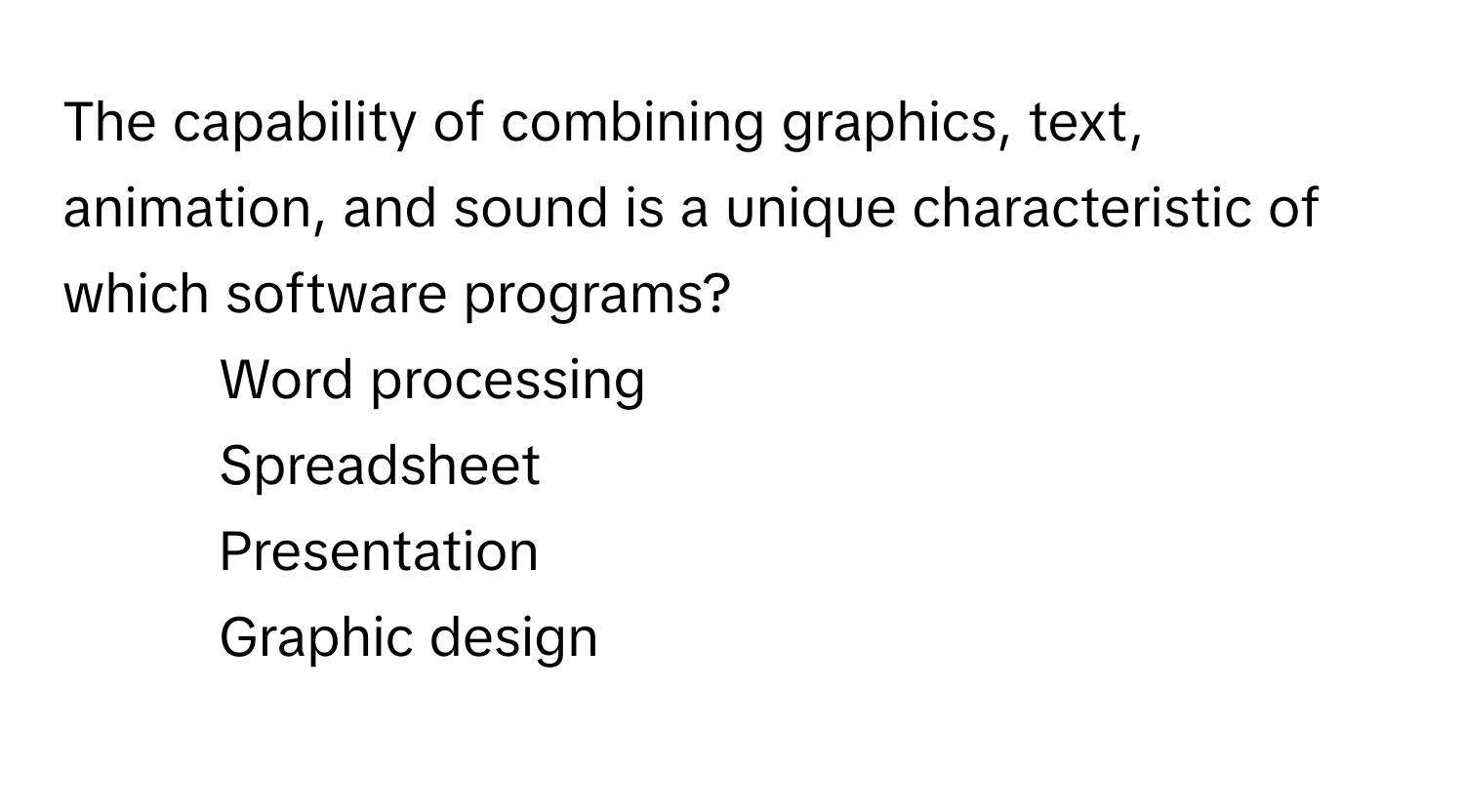 The capability of combining graphics, text, animation, and sound is a unique characteristic of which software programs?

1) Word processing 
2) Spreadsheet 
3) Presentation 
4) Graphic design