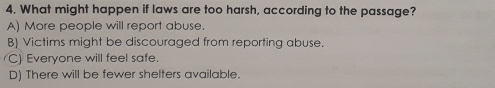 What might happen if laws are too harsh, according to the passage?
A) More people will report abuse.
B) Victims might be discouraged from reporting abuse.
C) Everyone will feel safe.
D) There will be fewer shelters available.