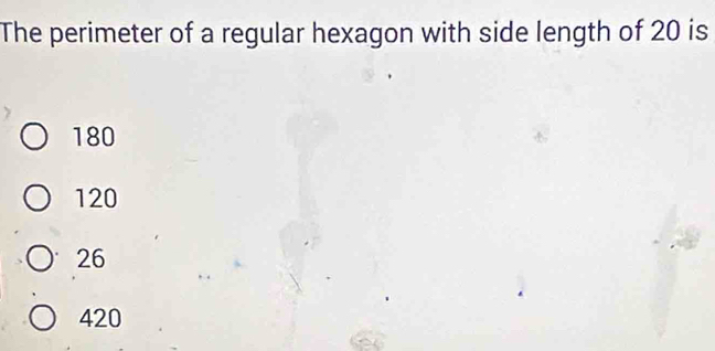 The perimeter of a regular hexagon with side length of 20 is
180
120
26
420