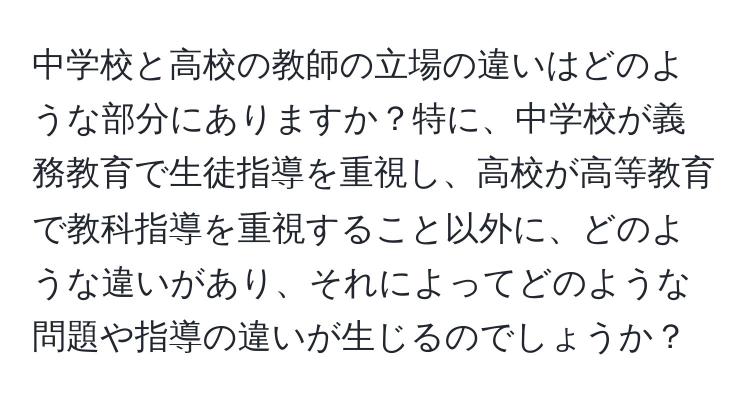 中学校と高校の教師の立場の違いはどのような部分にありますか？特に、中学校が義務教育で生徒指導を重視し、高校が高等教育で教科指導を重視すること以外に、どのような違いがあり、それによってどのような問題や指導の違いが生じるのでしょうか？