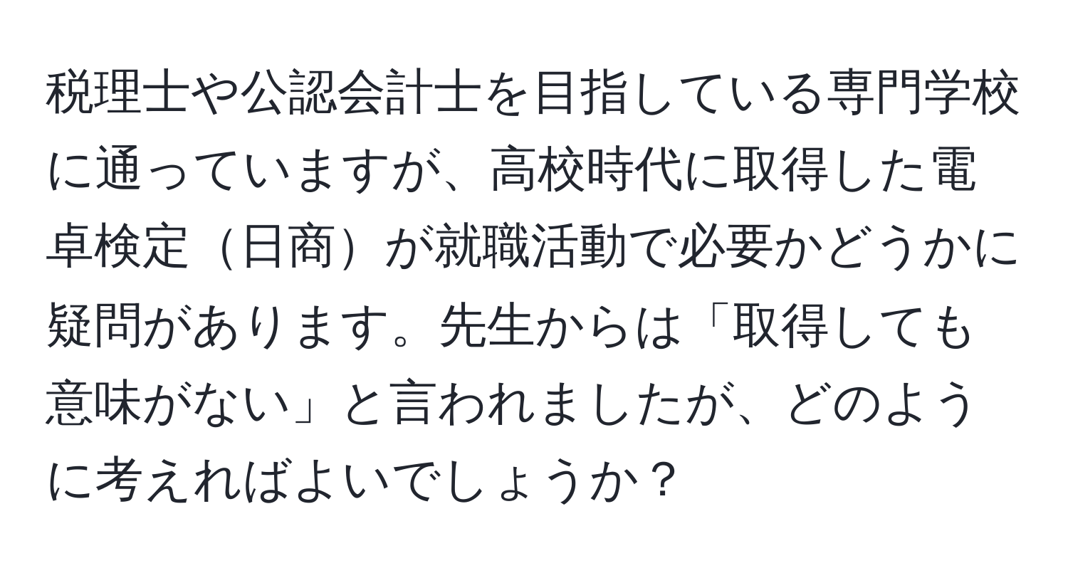 税理士や公認会計士を目指している専門学校に通っていますが、高校時代に取得した電卓検定日商が就職活動で必要かどうかに疑問があります。先生からは「取得しても意味がない」と言われましたが、どのように考えればよいでしょうか？