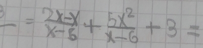 _ = (2x-x)/x-5 + 5x^2/x-6 +3=