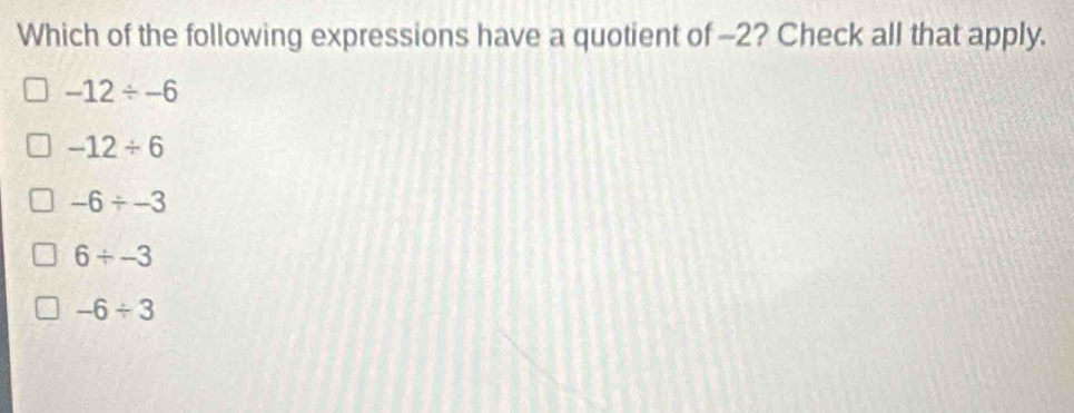 Which of the following expressions have a quotient of -2? Check all that apply.
-12/ -6
-12/ 6
-6/ -3
6/ -3
-6/ 3