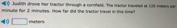 Judith drove her tractor through a cornfield. The tractor traveled at 120 meters per
minute for 2 minutes. How far did the tractor travel in this time? 
D) □ meters