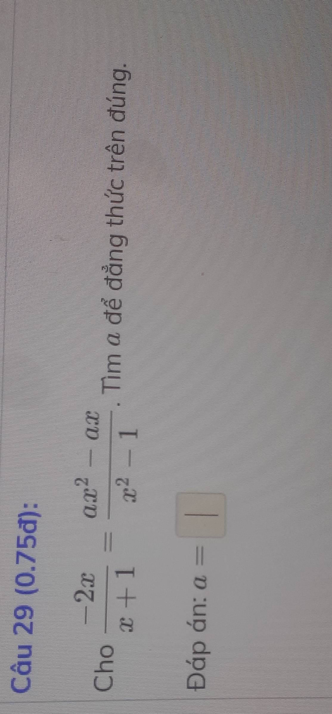 (0.75đ): 
Cho  (-2x)/x+1 = (ax^2-ax)/x^2-1 . Tìm a để đẳng thức trên đúng. 
Đáp án: a=□