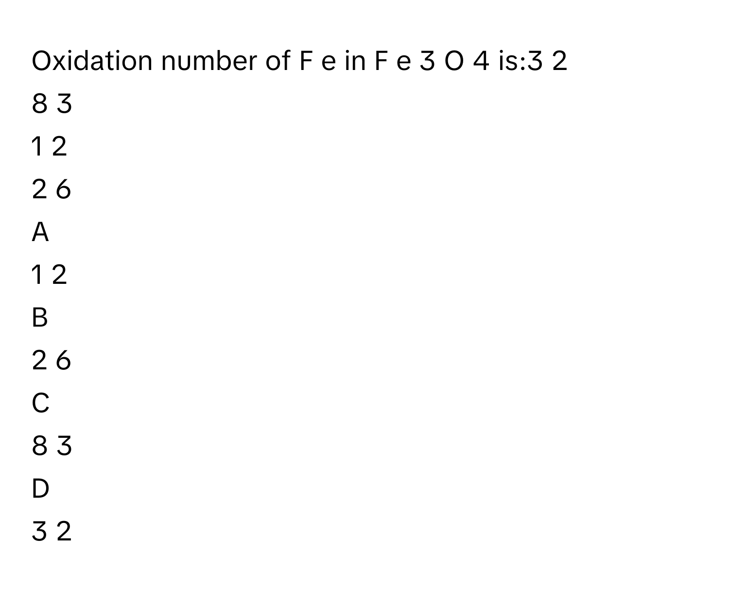 Oxidation number of F  e      in F  e   3      O   4          is:3   2          
8   3          
1   2          
2   6          

A  
1   2           


B  
2   6           


C  
8   3           


D  
3   2