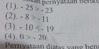 Nan pernyataan Berikt 
(1). -25>-23
(2). -8>-11
(3). -10
(4 ).0>-20
Pernyataan diatas vang bena