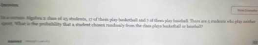 Qervoe 
thew Examske 
in aaeain Mgshra 2 class of 25 students, 17 of them play basketball and 7 of them play baseball. There are 5 students who play neither 
port. What is the probnbility that a student chosen randomly from the class plays basketball or basehall?