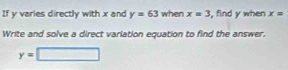 If y varies directly with x and y=63 when x=3 , find y when x=
Write and solve a direct variation equation to find the answer.
y=□