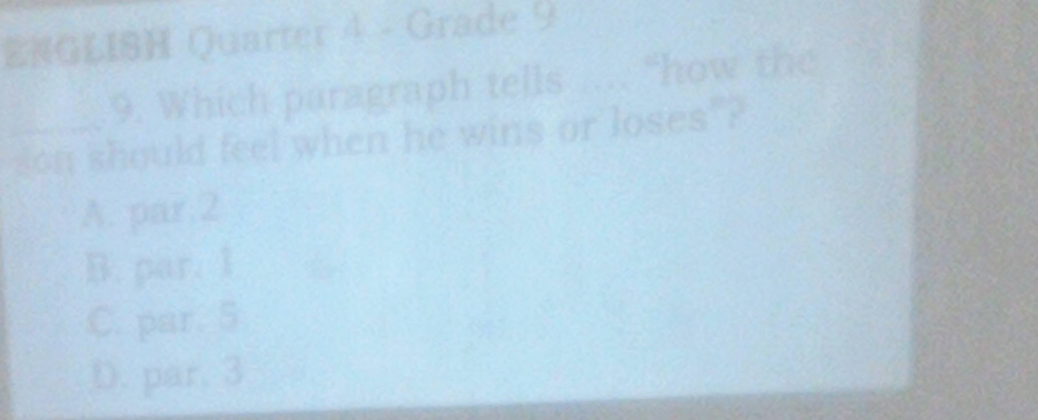 ENGLISH Quarter 4 - Grade 9
9. Which paragraph tells .... “how the
_son should feel when he wins or loses"?
A. par.2
B. par. 1
C. par. 5
D. par. 3