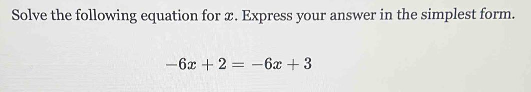 Solve the following equation for x. Express your answer in the simplest form.
-6x+2=-6x+3