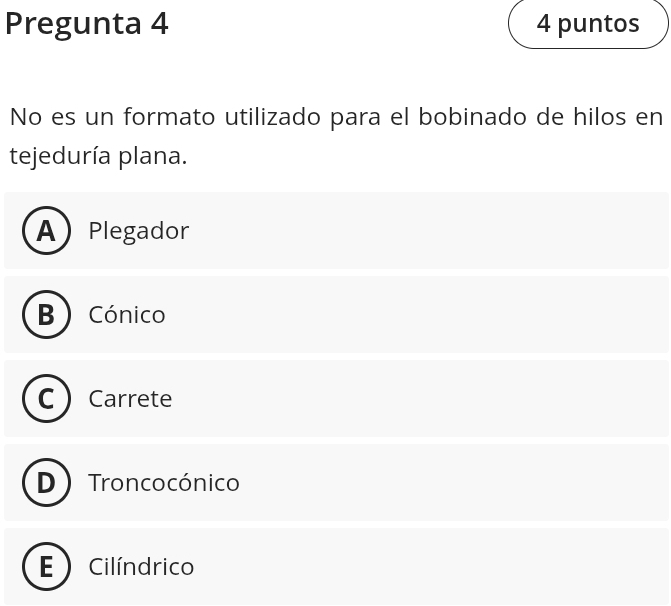 Pregunta 4 4 puntos
No es un formato utilizado para el bobinado de hilos en
tejeduría plana.
APlegador
B ) Cónico
Carrete
Troncocónico
- Cilíndrico