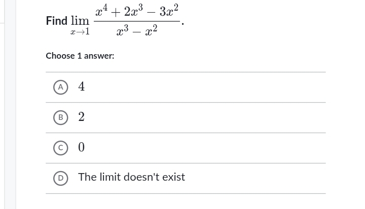 Find limlimits _xto 1 (x^4+2x^3-3x^2)/x^3-x^2 . 
Choose 1 answer:
a [ 4
R 2
0
The limit doesn't exist