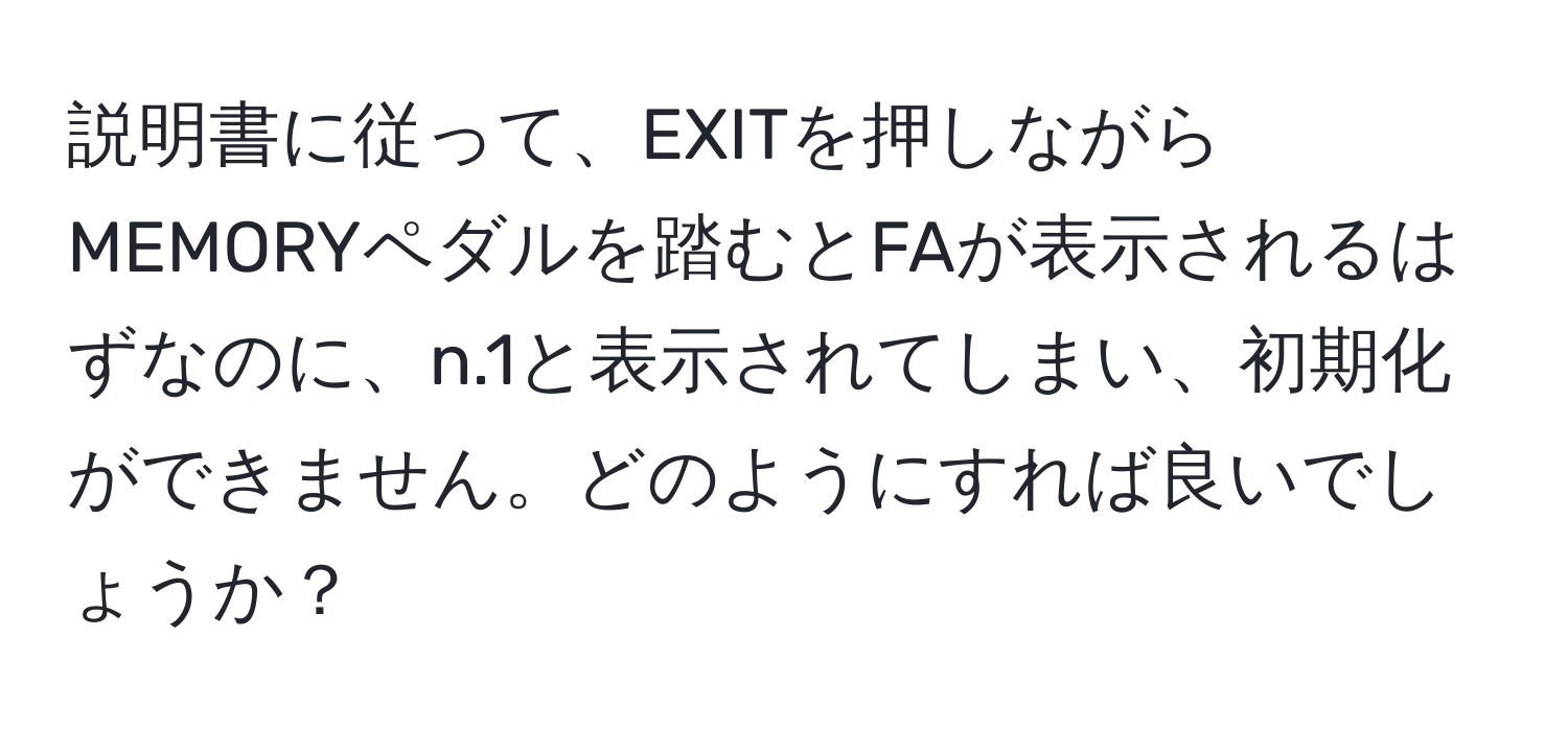 説明書に従って、EXITを押しながらMEMORYペダルを踏むとFAが表示されるはずなのに、n.1と表示されてしまい、初期化ができません。どのようにすれば良いでしょうか？