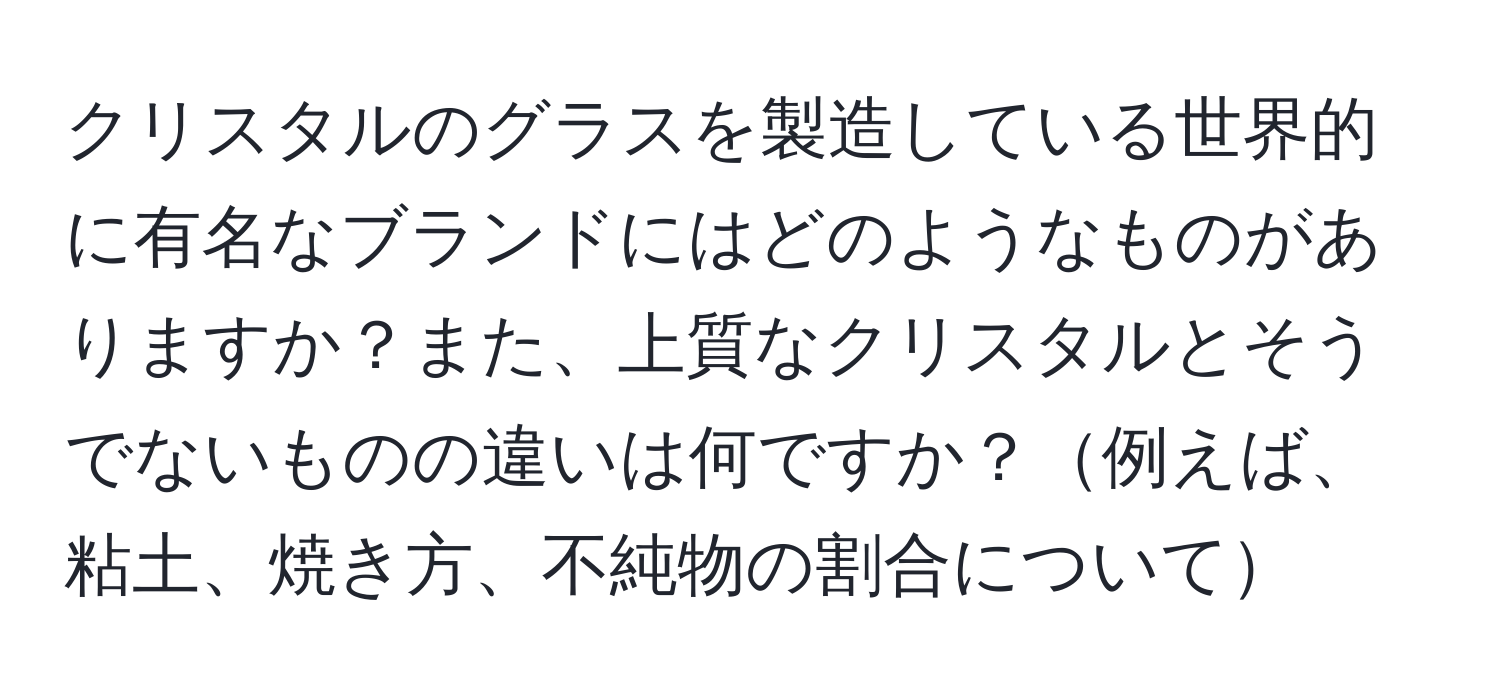 クリスタルのグラスを製造している世界的に有名なブランドにはどのようなものがありますか？また、上質なクリスタルとそうでないものの違いは何ですか？例えば、粘土、焼き方、不純物の割合について