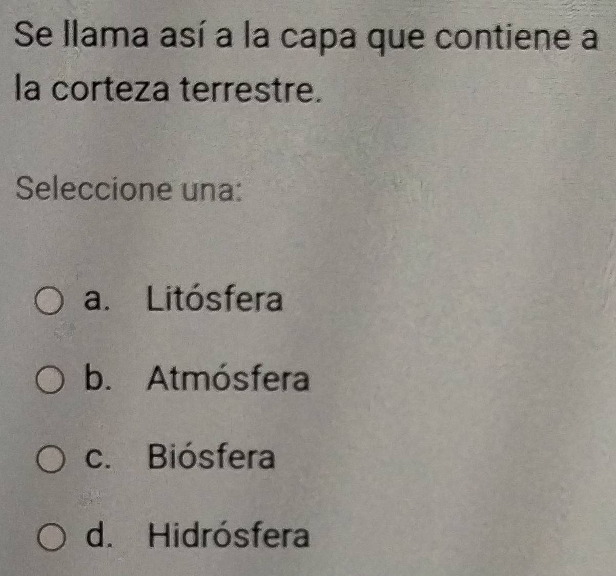 Se llama así a la capa que contiene a
la corteza terrestre.
Seleccione una:
a. Litósfera
b. Atmósfera
c. Biósfera
d. Hidrósfera