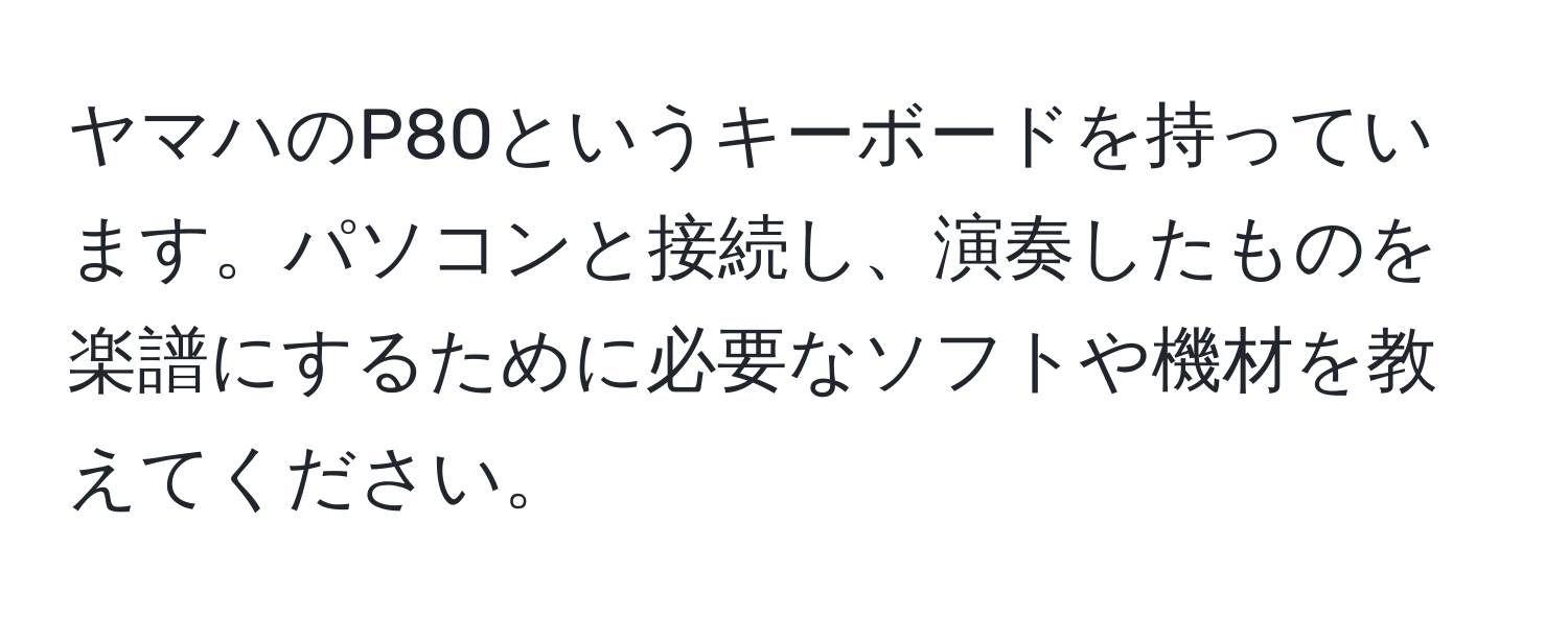 ヤマハのP80というキーボードを持っています。パソコンと接続し、演奏したものを楽譜にするために必要なソフトや機材を教えてください。