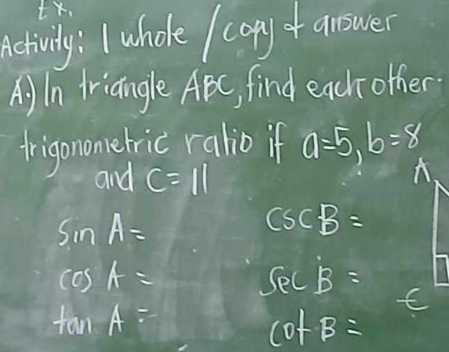 netivity: I whole copyf answer 
A)In triangle ABC, find eachother 
frigonometric ralio if a=5, b=8
and C=11
smA=
csc B=
cos A=
sec B=
tan A=
cot beta =