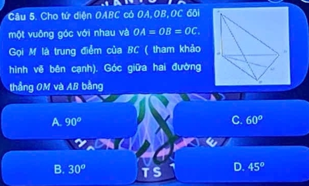 Cho tứ diện OABC cỏ OA, OB, OC đôi
một vuông góc với nhau và OA=OB=OC. 
Gọi M là trung điểm của BC ( tham khảo
hình vẽ bên cạnh). Góc giữa hai đường
thẳng OM và AB bằng
A. 90° C. 60^(o°
B. 30^o)
D. 45°