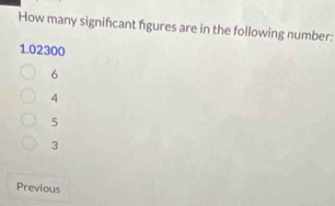 How many significant figures are in the following number:
1. 02300
6
4
5
3
Previous