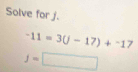 Solve for j.
-11=3(j-17)+^-17
j=□