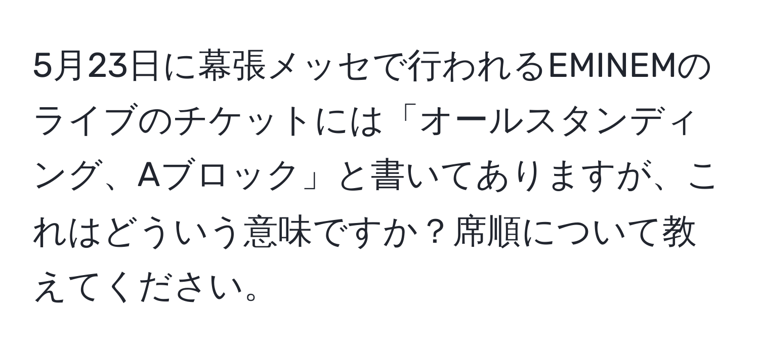 5月23日に幕張メッセで行われるEMINEMのライブのチケットには「オールスタンディング、Aブロック」と書いてありますが、これはどういう意味ですか？席順について教えてください。