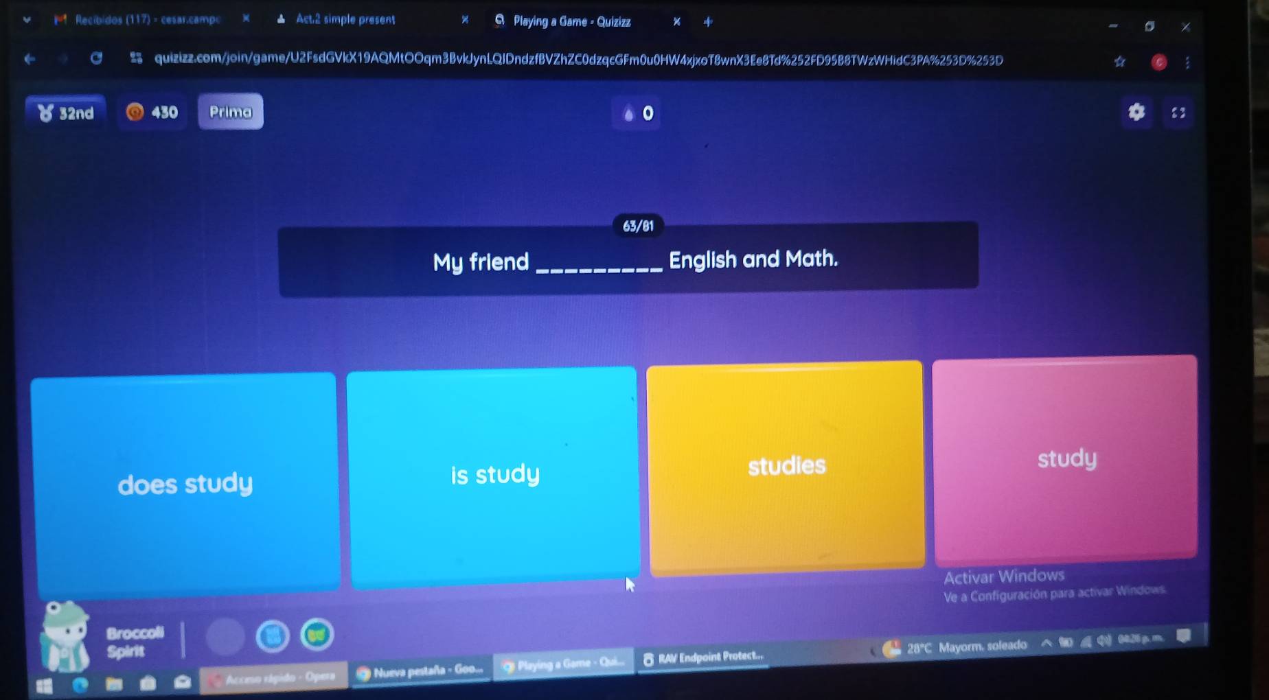 k^2 Recibidos (117) - cesar.camp Act.2 simple present Q Playing a Game - Quizizz 
25 quizizz.com/join/game/U2FsdGVkX19AQMtOOqm3BvkJynLQIDndzfBVZhZC0dzqcGFm0u0HW4xjxoT8wnX3Ee8Td%252FD95B8TWzWHidC3PA%253D%253D 
( 32nd 430 Prima 8 3 
63/81 
My friend_ English and Math. 
does study is study 
studies study 
Activar Windows 
Broccoli Ve a Configuración para activar Windows. 
Spirit 
Accmo rápido - Opera Nueva pestaña - Goo... * Playing a Game - Qui... δ RAV Endpoint Protect... 28°C Mayorm, soleado