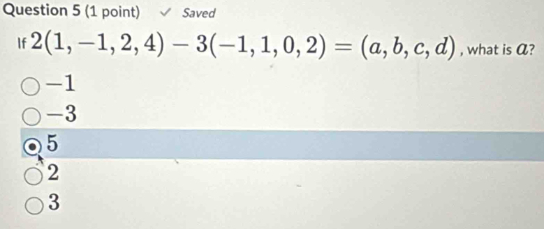 Saved
If 2(1,-1,2,4)-3(-1,1,0,2)=(a,b,c,d) , what is α?
-1
-3
5
2
3